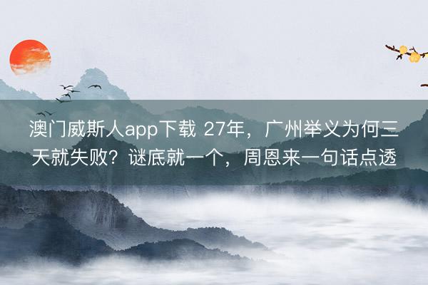 澳门威斯人app下载 27年，广州举义为何三天就失败？谜底就一个，周恩来一句话点透