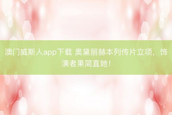 澳门威斯人app下载 奥黛丽赫本列传片立项，饰演者果简直她！