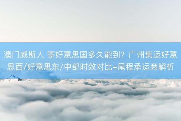 澳门威斯人 寄好意思国多久能到？广州集运好意思西/好意思东/中部时效对比+尾程承运商解析
